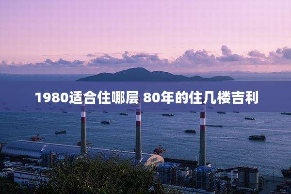1980适合住哪层 80年的住几楼吉利