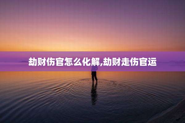 劫财伤官怎么化解,劫财走伤官运