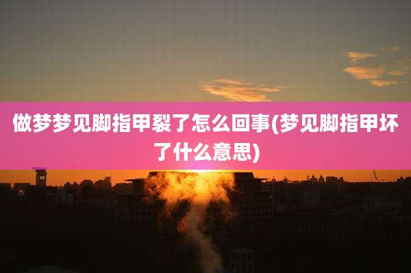 做梦梦见脚指甲裂了怎么回事(梦见脚指甲坏了什么意思)