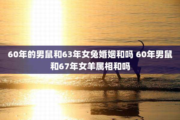 60年的男鼠和63年女兔婚姻和吗 60年男鼠和67年女羊属相和吗