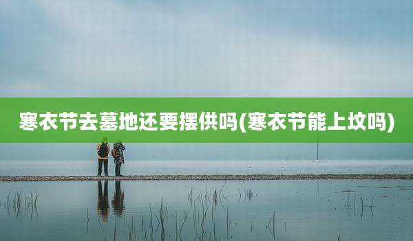 寒衣节去墓地还要摆供吗(寒衣节能上坟吗)