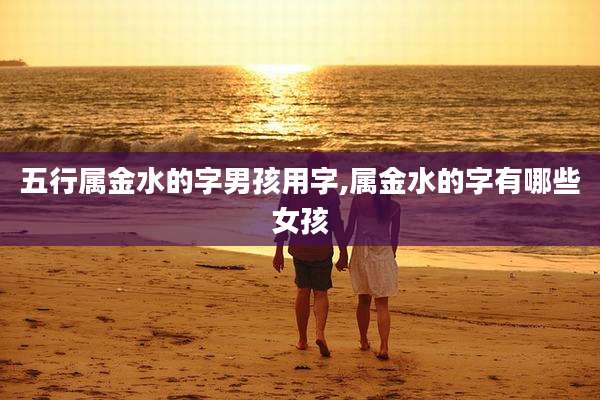 五行属金水的字男孩用字,属金水的字有哪些女孩