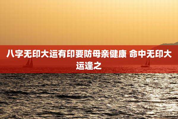 八字无印大运有印要防母亲健康 命中无印大运逢之
