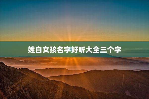 姓白女孩名字好听大全三个字