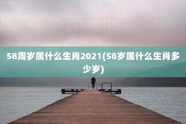 58周岁属什么生肖2021(58岁属什么生肖多少岁)