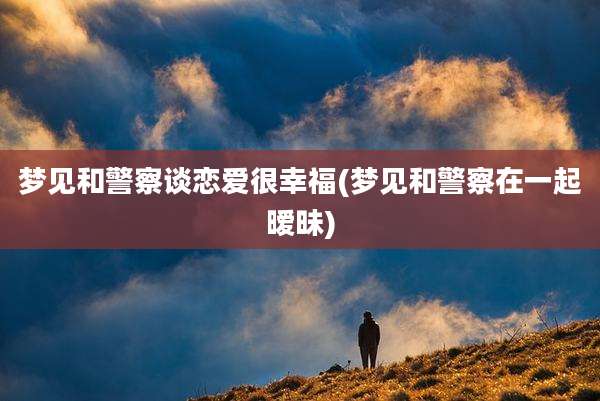 梦见和警察谈恋爱很幸福(梦见和警察在一起暧昧)
