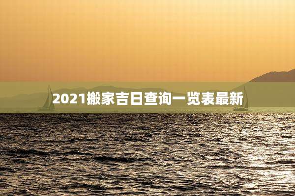 2021搬家吉日查询一览表最新