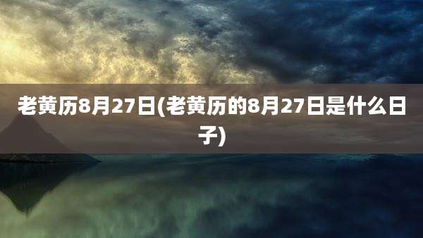 老黄历8月27日(老黄历的8月27日是什么日子)