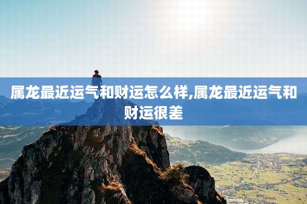 属龙最近运气和财运怎么样,属龙最近运气和财运很差