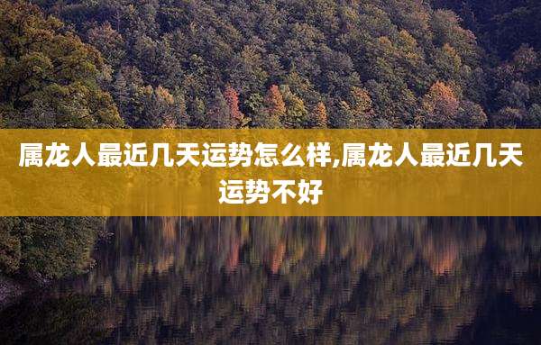 属龙人最近几天运势怎么样,属龙人最近几天运势不好