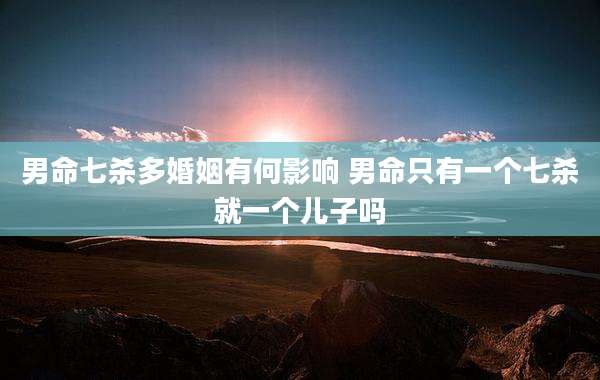 男命七杀多婚姻有何影响 男命只有一个七杀就一个儿子吗