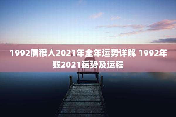 1992属猴人2021年全年运势详解 1992年猴2021运势及运程