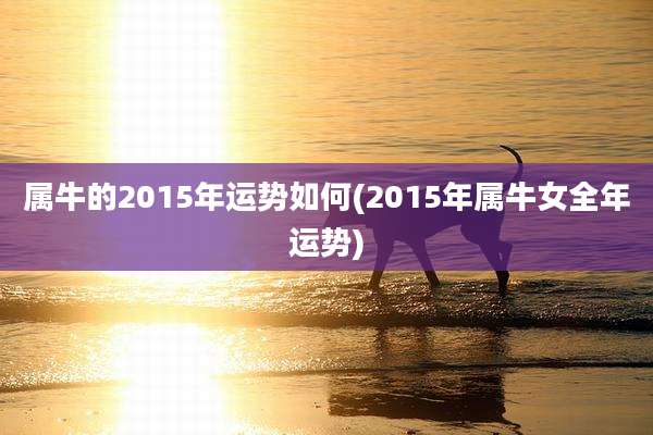 属牛的2015年运势如何(2015年属牛女全年运势)