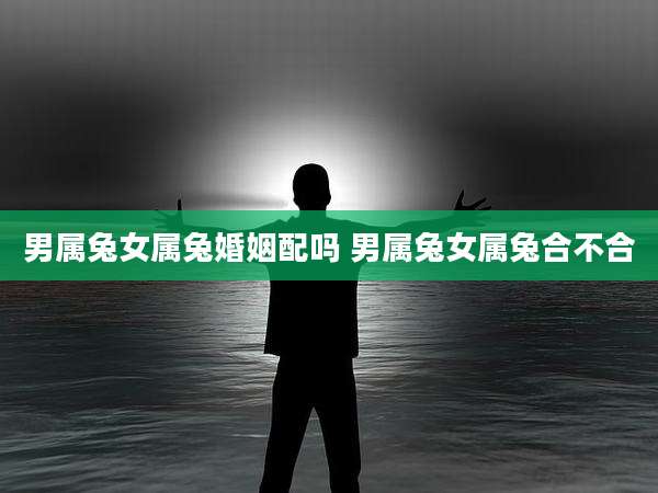 男属兔女属兔婚姻配吗 男属兔女属兔合不合