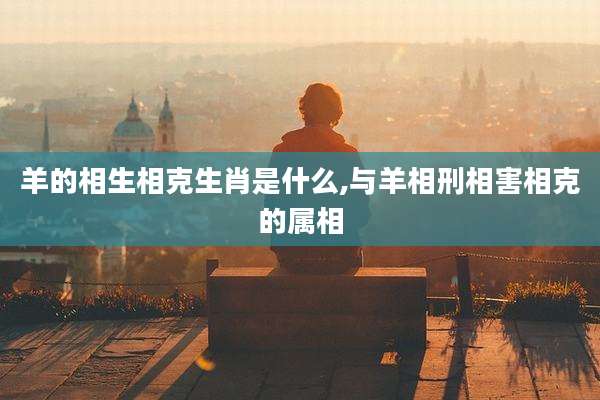 羊的相生相克生肖是什么,与羊相刑相害相克的属相