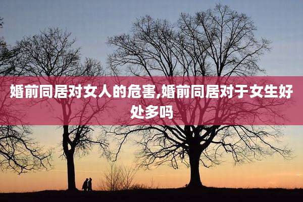 婚前同居对女人的危害,婚前同居对于女生好处多吗