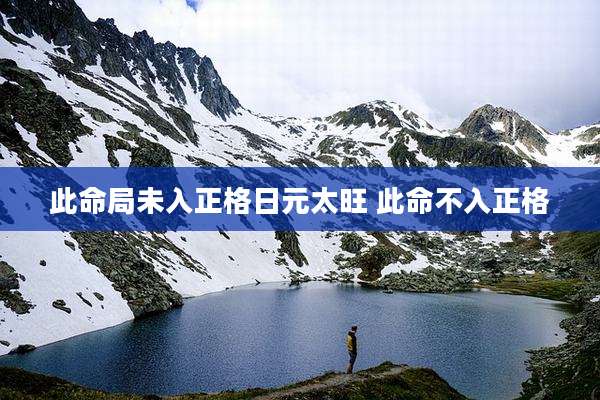 此命局未入正格日元太旺 此命不入正格