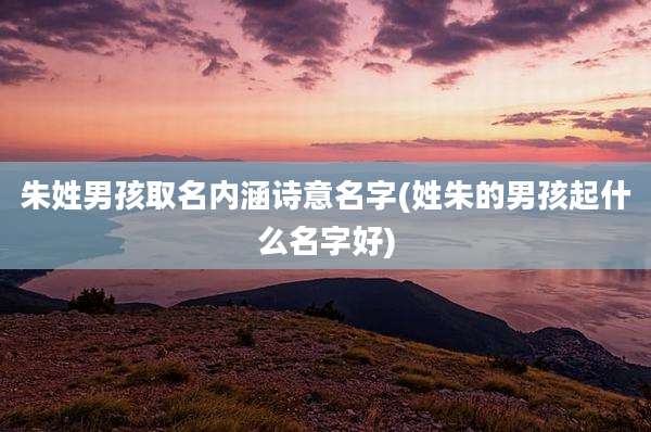 朱姓男孩取名内涵诗意名字(姓朱的男孩起什么名字好)