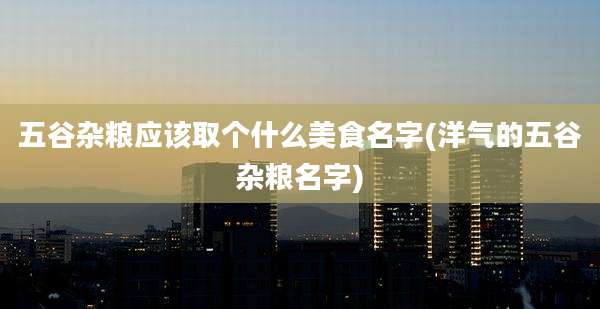五谷杂粮应该取个什么美食名字(洋气的五谷杂粮名字)