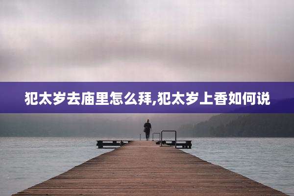 犯太岁去庙里怎么拜,犯太岁上香如何说