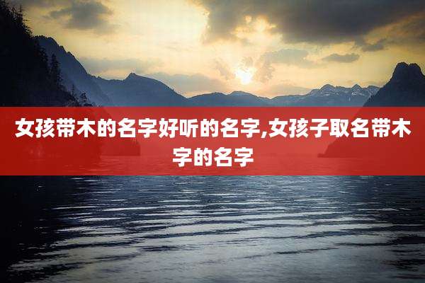女孩带木的名字好听的名字,女孩子取名带木字的名字