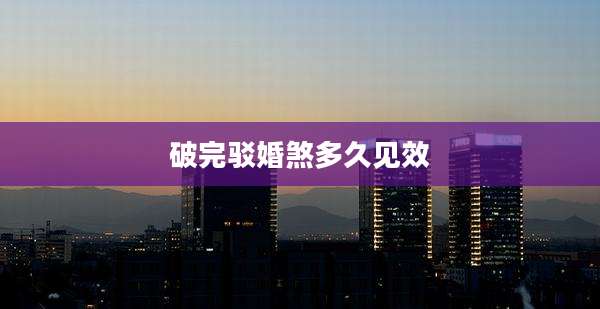 破完驳婚煞多久见效