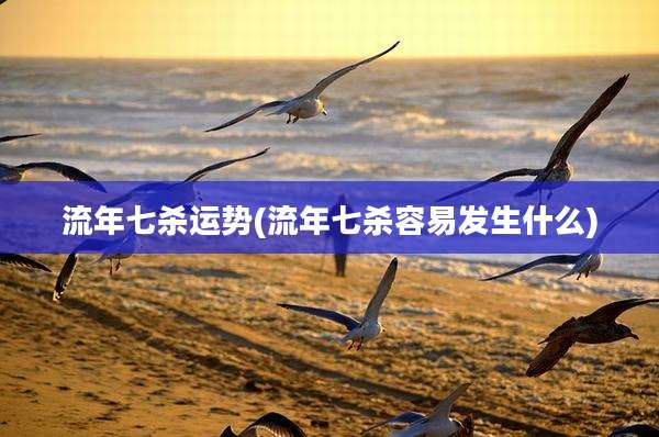 流年七杀运势(流年七杀容易发生什么)