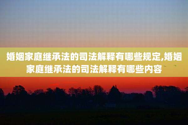 婚姻家庭继承法的司法解释有哪些规定,婚姻家庭继承法的司法解释有哪些内容