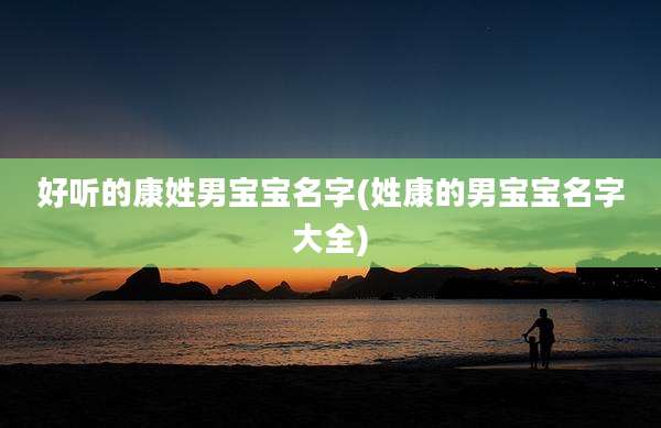 好听的康姓男宝宝名字(姓康的男宝宝名字大全)