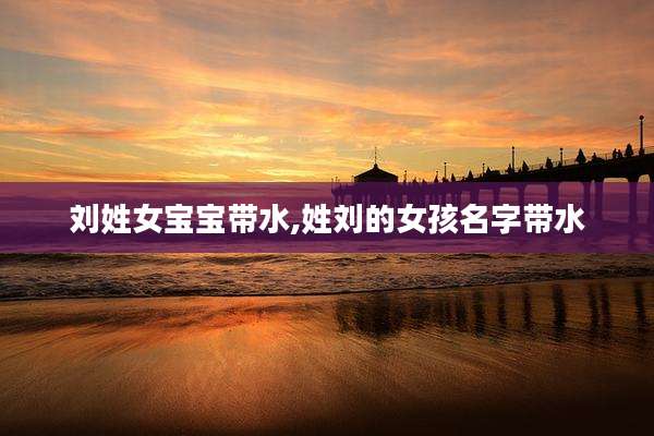 刘姓女宝宝带水,姓刘的女孩名字带水