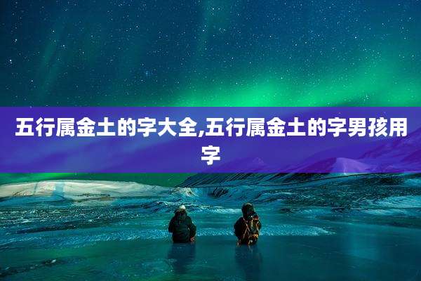 五行属金土的字大全,五行属金土的字男孩用字