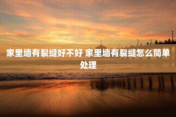 家里墙有裂缝好不好 家里墙有裂缝怎么简单处理