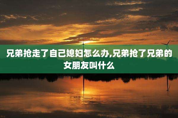 兄弟抢走了自己媳妇怎么办,兄弟抢了兄弟的女朋友叫什么