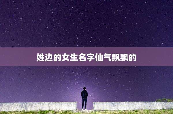 姓边的女生名字仙气飘飘的
