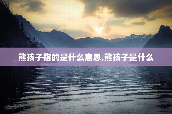 熊孩子指的是什么意思,熊孩子是什么