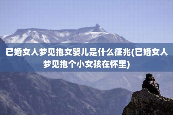 已婚女人梦见抱女婴儿是什么征兆(已婚女人梦见抱个小女孩在怀里)