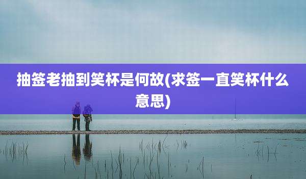 抽签老抽到笑杯是何故(求签一直笑杯什么意思)