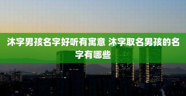 沐字男孩名字好听有寓意 沐字取名男孩的名字有哪些