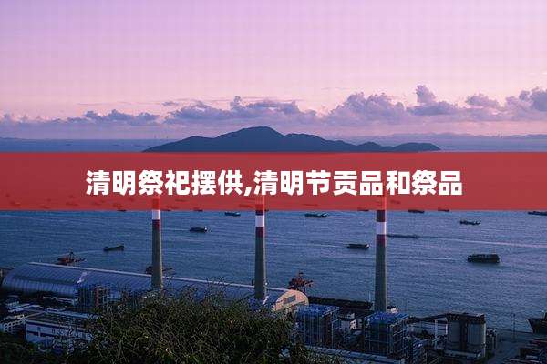 清明祭祀摆供,清明节贡品和祭品