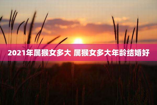 2021年属猴女多大 属猴女多大年龄结婚好