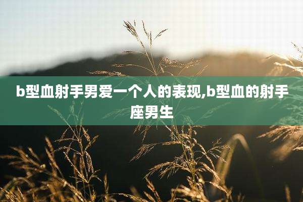 b型血射手男爱一个人的表现,b型血的射手座男生