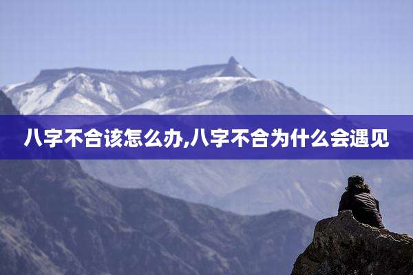 八字不合该怎么办,八字不合为什么会遇见