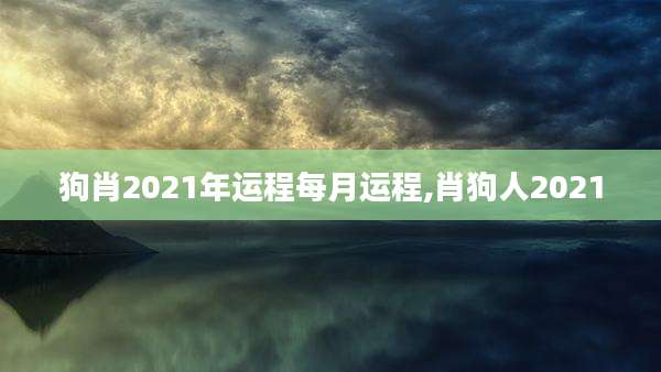狗肖2021年运程每月运程,肖狗人2021