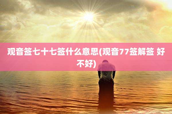 观音签七十七签什么意思(观音77签解签 好不好)