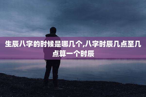 生辰八字的时候是哪几个,八字时辰几点至几点算一个时辰