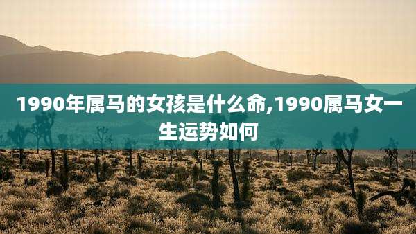 1990年属马的女孩是什么命,1990属马女一生运势如何