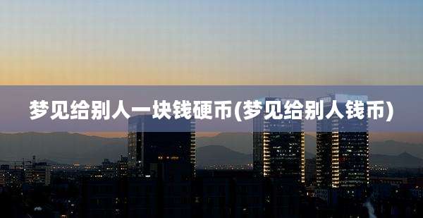 梦见给别人一块钱硬币(梦见给别人钱币)