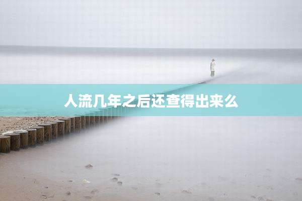 人流几年之后还查得出来么