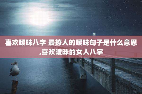 喜欢暧昧八字 最撩人的暧昧句子是什么意思,喜欢暧昧的女人八字