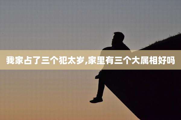 我家占了三个犯太岁,家里有三个大属相好吗
